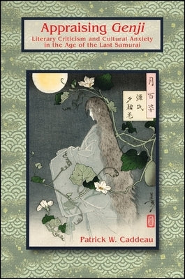 Appraising Genji: Literary Criticism and Cultural Anxiety in the Age of the Last Samurai by Caddeau, Patrick W.