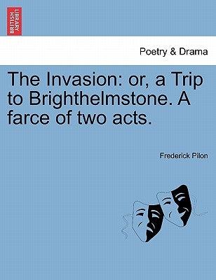 The Invasion: Or, a Trip to Brighthelmstone. a Farce of Two Acts. by Pilon, Frederick