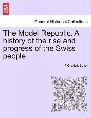 The Model Republic. A history of the rise and progress of the Swiss people. by Baker, F. Grenfell
