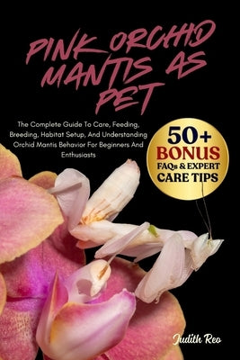 Pink Orchid Mantis as Pet: The Complete Guide To Care, Feeding, Breeding, Habitat Setup, And Understanding Orchid Mantis Behavior For Beginners And En by Reo, Judith