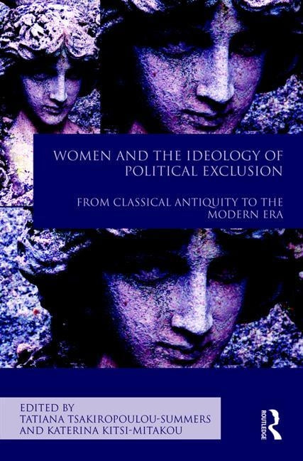 Women and the Ideology of Political Exclusion: From Classical Antiquity to the Modern Era by Tsakiropoulou-Summers, Tatiana