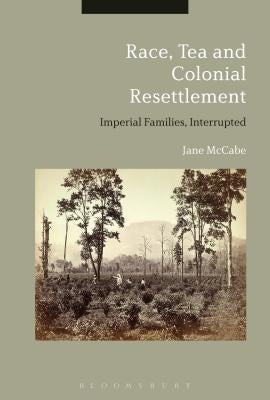 Race, Tea and Colonial Resettlement: Imperial Families, Interrupted by McCabe, Jane