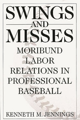 Swings and Misses: Moribund Labor Relations in Professional Baseball by Jennings, Kenneth M.