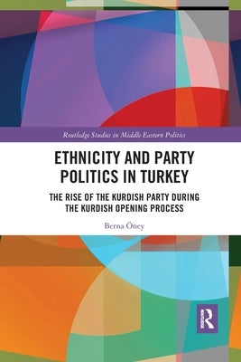 Ethnicity and Party Politics in Turkey: The Rise of the Kurdish Party During the Kurdish Opening Process by Öney, Berna
