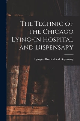 The Technic of the Chicago Lying-in Hospital and Dispensary by Lying-In Hospital and Dispensary (Chi