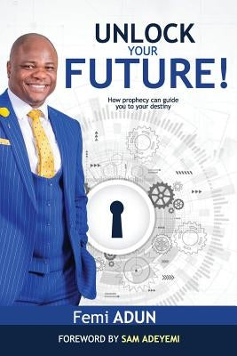 Unlock Your Future: How Prophecy Can Guide You to Your Destiny by Adeyemi, Sam