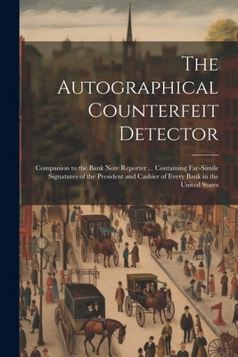 The Autographical Counterfeit Detector: Companion to the Bank Note Reporter ... Containing Fac-simile Signatures of the President and Cashier of Every by Anonymous