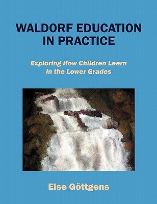 Waldorf Education in Practice: Exploring How Children Learn in the Lower Grades by Göttgens, Else