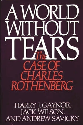 A World Without Tears: The Case of Charles Rothenberg by Gaynor, Harry J.
