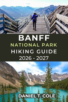 Banff National Park Hiking Guide 2026 - 2027: A Complete Guide to Iconic Trails, Alpine Scenery, and Mountain Adventures in the Canadian Rockies by T. Cole, Daniel