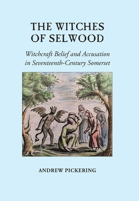 The Witches of Selwood: Witchcraft Belief and Accusation in Seventeenth-Century Somerset by Pickering, Andrew