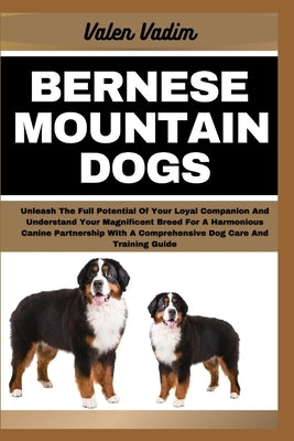 Bernese Mountain Dogs: Unleash The Full Potential Of Your Loyal Companion And Understand Your Magnificent Breed For A Harmonious Canine Partn by Vadim, Valen