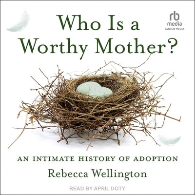 Who Is a Worthy Mother?: An Intimate History of Adoption by Wellington, Rebecca