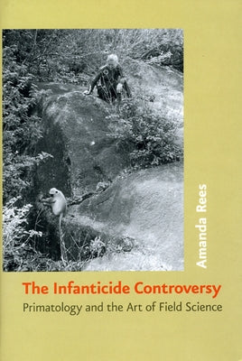 The Infanticide Controversy: Primatology and the Art of Field Science by Rees, Amanda
