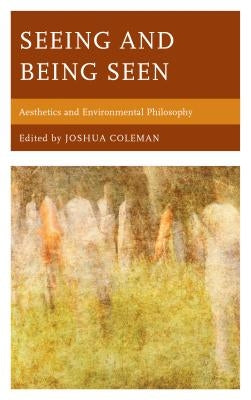 Seeing and Being Seen: Aesthetics and Environmental Philosophy by Coleman, Joshua
