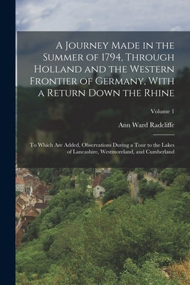 A Journey Made in the Summer of 1794, Through Holland and the Western Frontier of Germany, With a Return Down the Rhine; to Which are Added, Observati by Radcliffe, Ann Ward