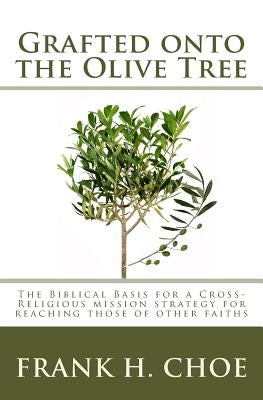 Grafted onto the Olive Tree: The Biblical Basis for a Cross-Religious Mission Strategy for Reaching Those of Other Faiths by Choe, Frank H.