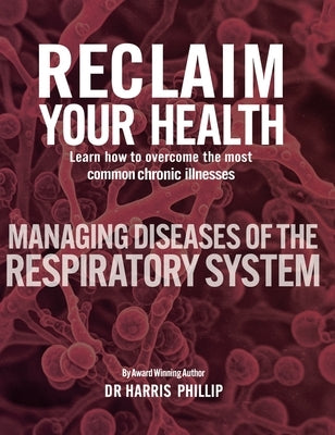 Reclaim Your Health - Managing Diseases of the Respiratory System: Learn how to overcome the most common chronic illnesses by Phillip, Harris