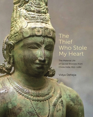 The Thief Who Stole My Heart: The Material Life of Sacred Bronzes from Chola India, 855-1280 by Dehejia, Vidya