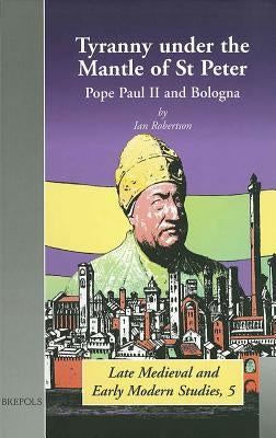 Tyranny Under the Mantle of St Peter: Pope Paul II and Bologna by Robertson, Ian