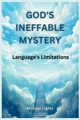 God's Ineffable Mystery: Language's Limitations: The Source's Divinity Beyond Words by Lights, Michael