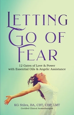 Letting Go of Fear 12 Gates of Love & Power with Essential Oils & Angelic Assistance by Stiles, Kg