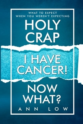 Holy Crap I Have Cancer! Now What?: What To Expect When You Weren't Expecting by Low, Ann