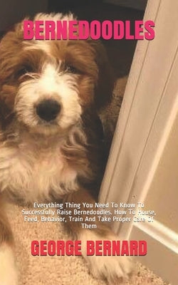 Bernedoodles: Everything Thing You Need To Know To Successfully Raise Bernedoodles. How To House, Feed, Behavior, Train And Take Pro by Bernard, George