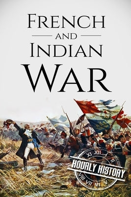 French and Indian War: A History From Beginning to End by History, Hourly