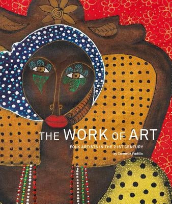The Work of Art: Folk Artists in the 21st Century: Folk Artists in the 21st Century by Padilla, Carmella