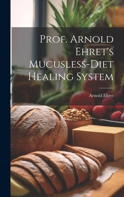 Prof. Arnold Ehret's Mucusless-diet Healing System by Ehret, Arnold 1866-1922