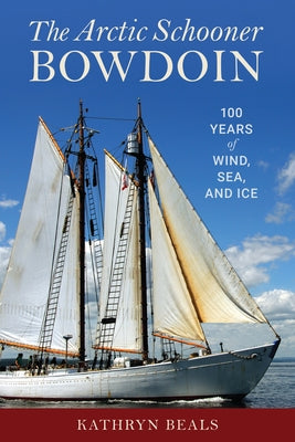The Arctic Schooner Bowdoin: One Hundred Years of Wind, Sea, and Ice by Beals, K. A.