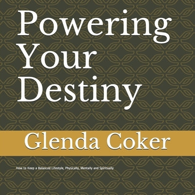 Powering Your Destiny: How to Keep a Balanced Lifestyle, Physically, Mentally and Spiritually by Coker, Glenda
