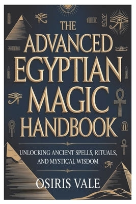 The Advanced Egyptian Magic Handbook: Unlocking Ancient Spells, Rituals, and Mystical Wisdom by Vale, Osiris