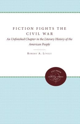 Fiction Fights the Civil War: An Unfinished Chapter in the Literary History of the American People by Lively, Robert A.