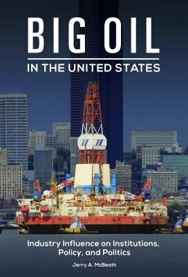 Big Oil in the United States: Industry Influence on Institutions, Policy, and Politics by McBeath, Jerry A.