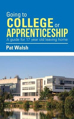Going to College or Apprenticeship: A guide for 17 year old leaving home. by Walsh, Pat