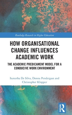 How Organisational Change Influences Academic Work: The Academic Predicament Model for a Conducive Work Environment by Silva, Sureetha de