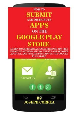 How To Submit And Distribute Apps On The Google Play Store: Learn to generate a signed release APK file from the Android Studio, create a developer ac by Correa, Joseph