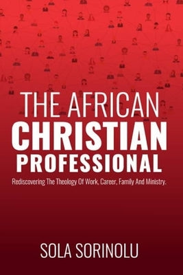 The African CHRISTIAN PROFESSIONAL: Rediscovering the Theology of Work, Career, Family and Ministry by Sorinolu, Sola