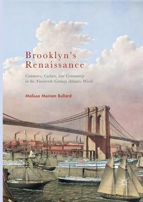 Brooklyn's Renaissance: Commerce, Culture, and Community in the Nineteenth-Century Atlantic World by Bullard, Melissa Meriam