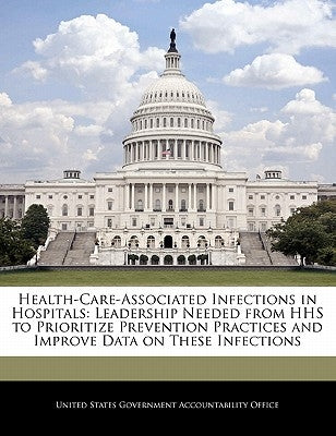 Health-Care-Associated Infections in Hospitals: Leadership Needed from HHS to Prioritize Prevention Practices and Improve Data on These Infections by United States Government Accountability