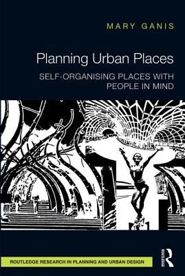 Planning Urban Places: Self-Organising Places with People in Mind by Ganis, Mary