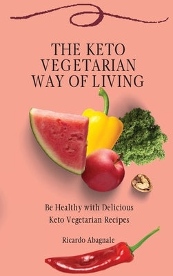 The Keto Vegetarian Way of Living: Be Healthy with Delicious Keto Vegetarian Recipes by Abagnale, Ricardo