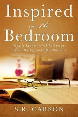 Inspired in the Bedroom: Nightly Reads From S.R. Carson: Before, During and After Romance by Carson, S. R.