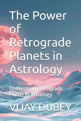 The Power of Retrograde Planets in Astrology: Understand Rterograde Planet in Astrology by Dubey, Vijay