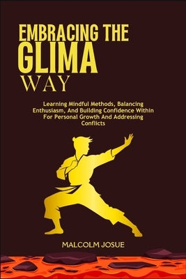 Embracing the Glima Way: Learning Mindful Methods, Balancing Enthusiasm, And Building Confidence Within For Personal Growth And Addressing Conflicts by Josue, Malcolm