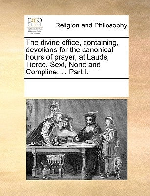 The Divine Office, Containing, Devotions for the Canonical Hours of Prayer, at Lauds, Tierce, Sext, None and Compline; ... Part I. by Multiple Contributors