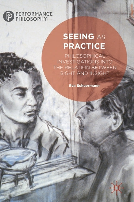 Seeing as Practice: Philosophical Investigations Into the Relation Between Sight and Insight by Schuermann, Eva