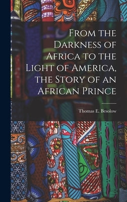 From the Darkness of Africa to the Light of America, the Story of an African Prince by Besolow, Thomas E. (Thomas Edward)